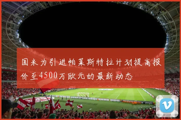 国米为引进帕莱斯特拉计划提高报价至4500万欧元的最新动态