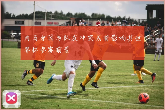 内马尔因与队友冲突或将影响其世界杯参赛前景