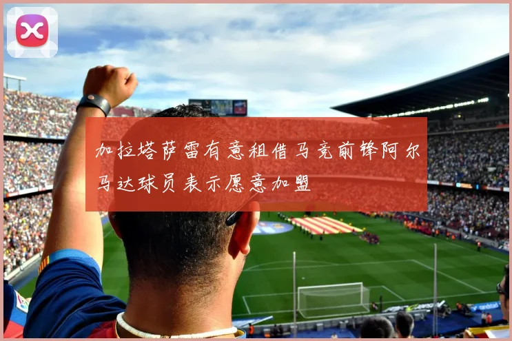 加拉塔萨雷有意租借马竞前锋阿尔马达球员表示愿意加盟