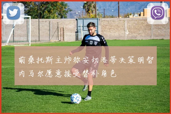前桑托斯主帅称安切洛蒂决策明智内马尔愿意接受替补角色
