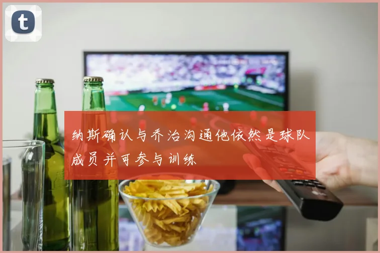 纳斯确认与乔治沟通他依然是球队成员并可参与训练