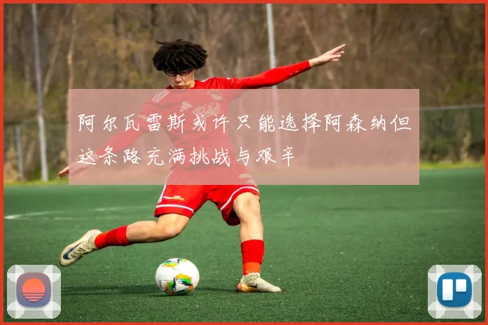 阿尔瓦雷斯或许只能选择阿森纳但这条路充满挑战与艰辛
