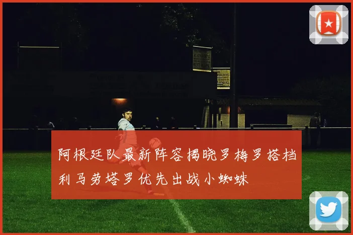 阿根廷队最新阵容揭晓罗梅罗搭档利马劳塔罗优先出战小蜘蛛