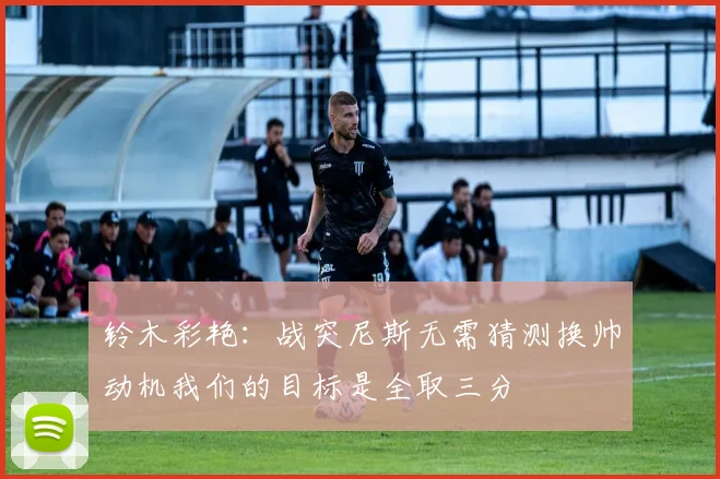铃木彩艳：战突尼斯无需猜测换帅动机我们的目标是全取三分