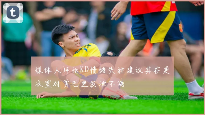媒体人评论KD情绪失控建议其在更衣室对贾巴里发泄不满