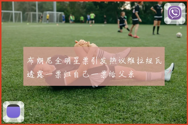 布朗尼全明星票引发热议维拉纽瓦透露一票归自己一票给父亲