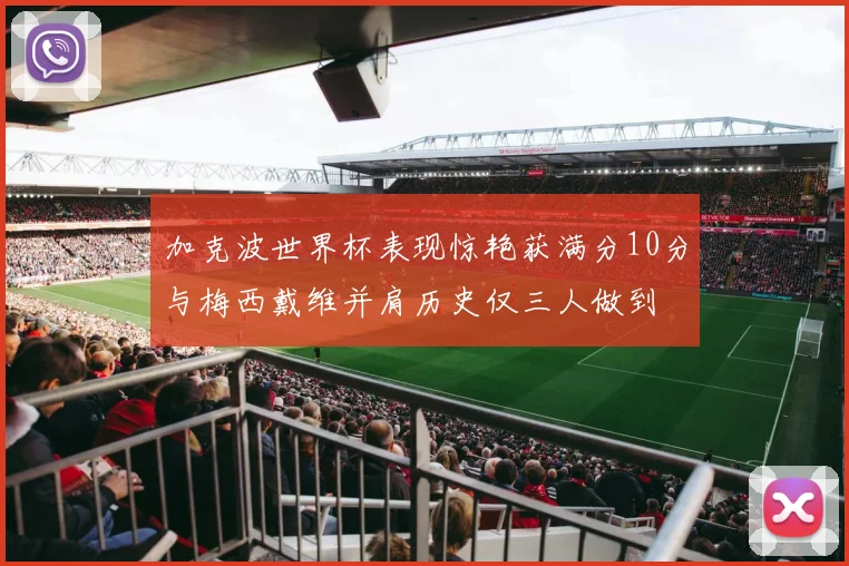 加克波世界杯表现惊艳获满分10分与梅西戴维并肩历史仅三人做到