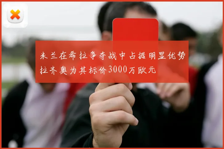 米兰在希拉争夺战中占据明显优势拉齐奥为其标价3000万欧元