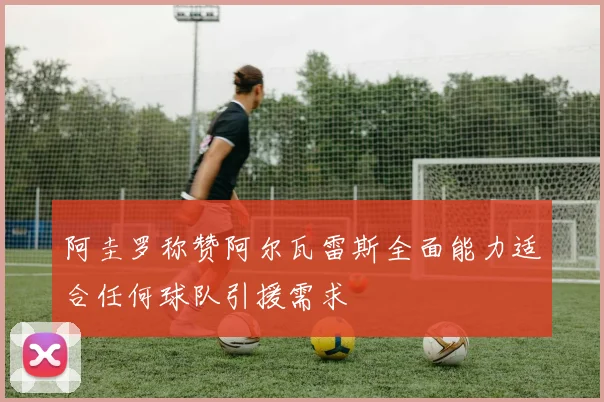 阿圭罗称赞阿尔瓦雷斯全面能力适合任何球队引援需求