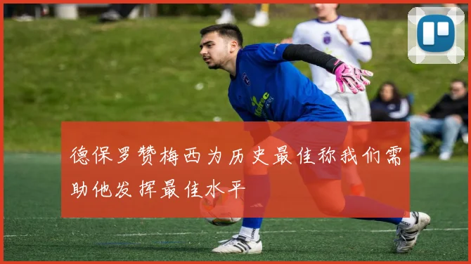 德保罗赞梅西为历史最佳称我们需助他发挥最佳水平