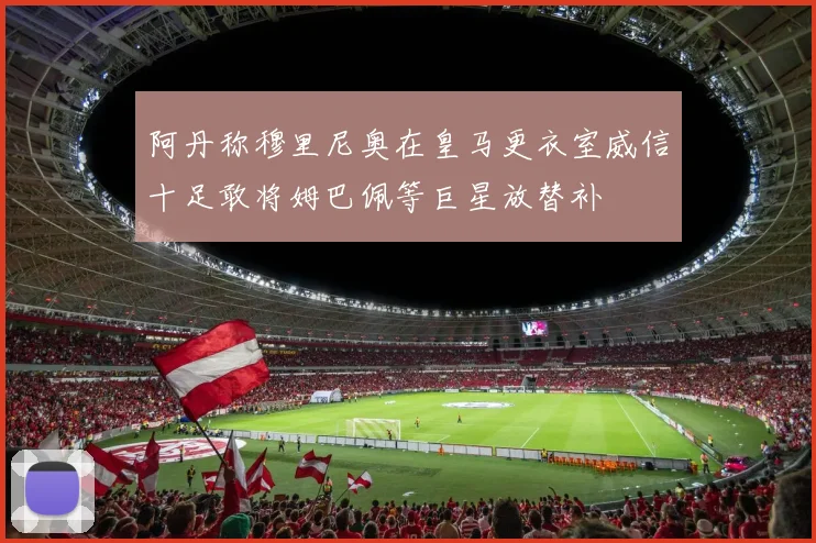 阿丹称穆里尼奥在皇马更衣室威信十足敢将姆巴佩等巨星放替补