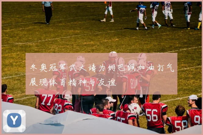 冬奥冠军武大靖为姆巴佩加油打气展现体育精神与友谊