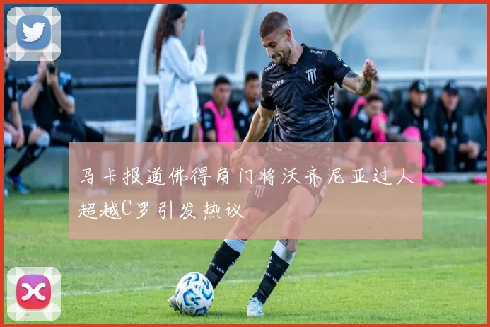 马卡报道佛得角门将沃齐尼亚过人超越C罗引发热议