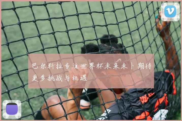 巴尔科拉专注世界杯未来未卜期待更多挑战与机遇