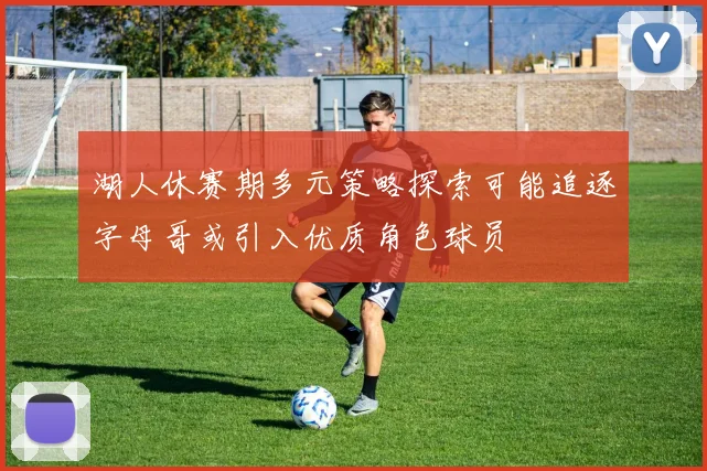 湖人休赛期多元策略探索可能追逐字母哥或引入优质角色球员
