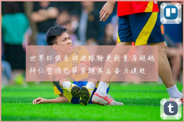 世界杯俱乐部进球榜更新皇马超越拜仁登顶巴萨紧随其后奋力追赶