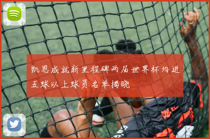 凯恩成就新里程碑两届世界杯均进五球以上球员名单揭晓