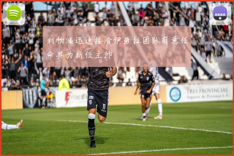 利物浦迅速接洽伊劳拉团队有意任命其为新任主帅