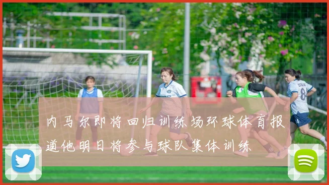 内马尔即将回归训练场环球体育报道他明日将参与球队集体训练