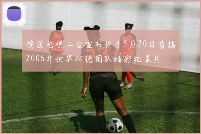 德国电视二台宣布将于5月20日首播2006年世界杯德国队精彩纪录片