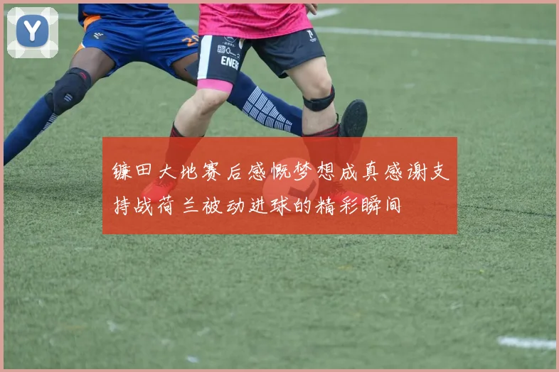 镰田大地赛后感慨梦想成真感谢支持战荷兰被动进球的精彩瞬间