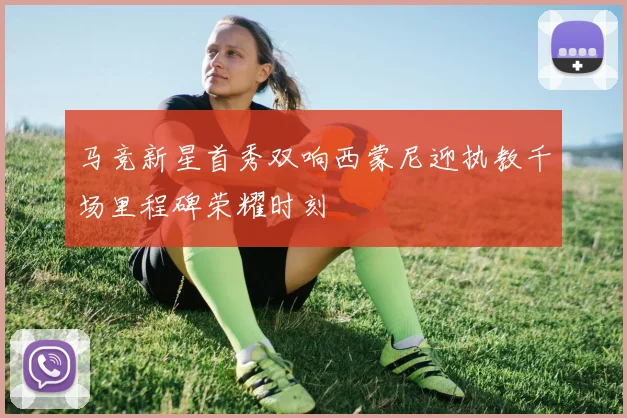 马竞新星首秀双响西蒙尼迎执教千场里程碑荣耀时刻