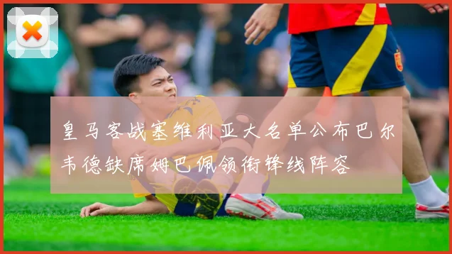 皇马客战塞维利亚大名单公布巴尔韦德缺席姆巴佩领衔锋线阵容
