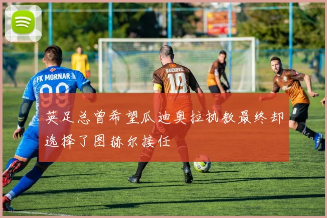 英足总曾希望瓜迪奥拉执教最终却选择了图赫尔接任