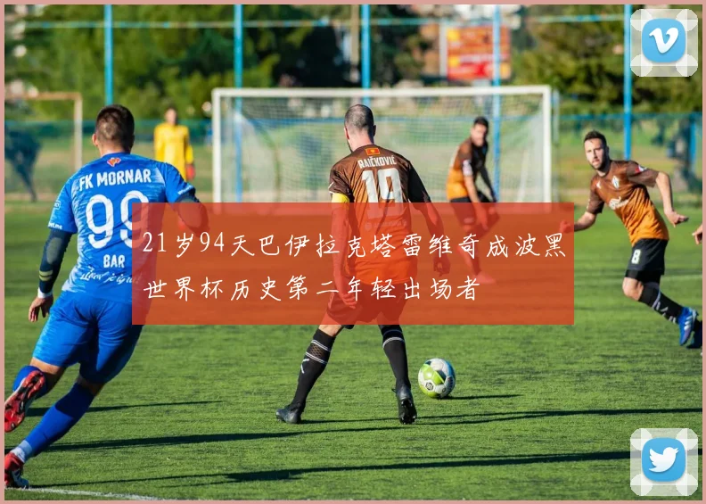 21岁94天巴伊拉克塔雷维奇成波黑世界杯历史第二年轻出场者