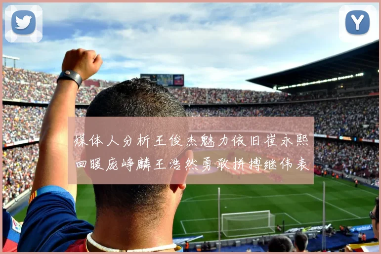 媒体人分析王俊杰魅力依旧崔永熙回暖庞峥麟王浩然勇敢拼搏继伟表现稳定