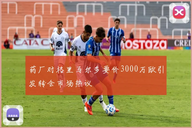 药厂对格里马尔多要价3000万欧引发转会市场热议
