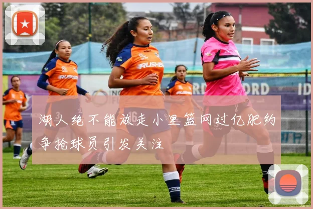 湖人绝不能放走小里篮网过亿肥约争抢球员引发关注
