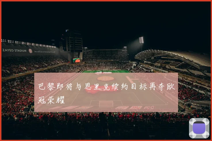 巴黎即将与恩里克续约目标再夺欧冠荣耀