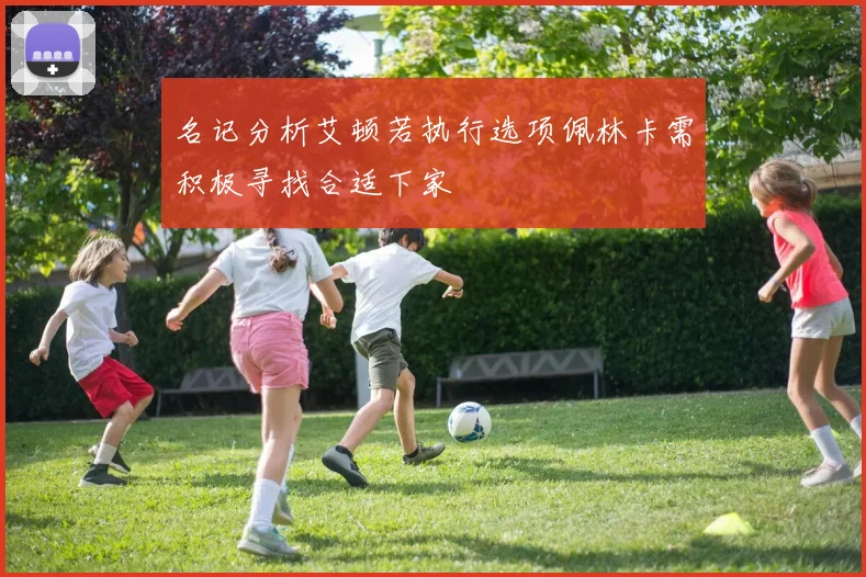 名记分析艾顿若执行选项佩林卡需积极寻找合适下家