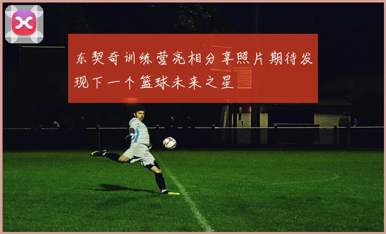 东契奇训练营亮相分享照片期待发现下一个篮球未来之星