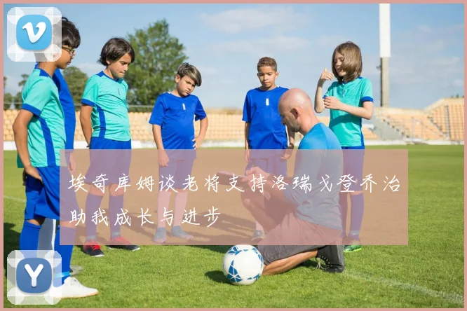 埃奇库姆谈老将支持洛瑞戈登乔治助我成长与进步