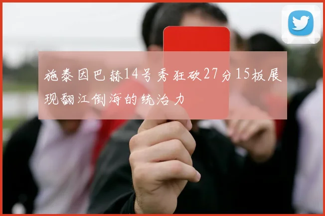 施泰因巴赫14号秀狂砍27分15板展现翻江倒海的统治力
