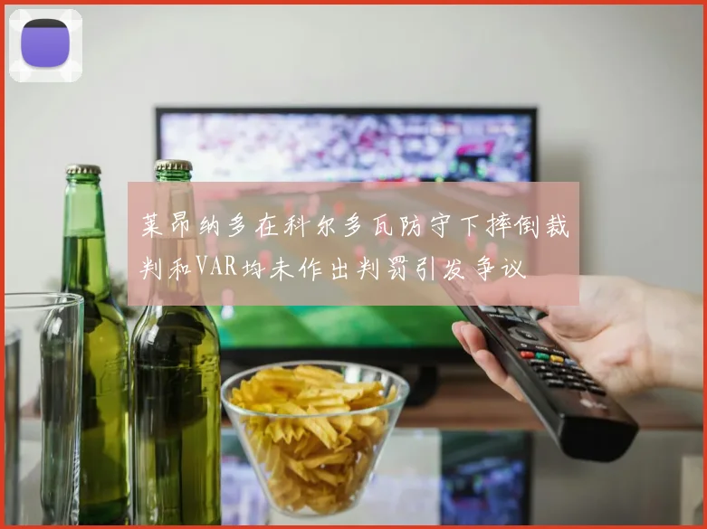 莱昂纳多在科尔多瓦防守下摔倒裁判和VAR均未作出判罚引发争议