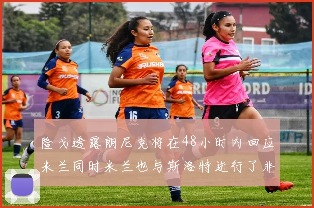 隆戈透露朗尼克将在48小时内回应米兰同时米兰也与斯洛特进行了非正式接触