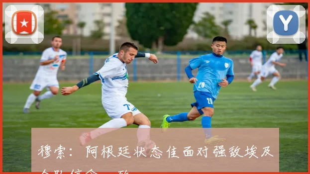 穆索：阿根廷状态佳面对强敌埃及全队信念一致