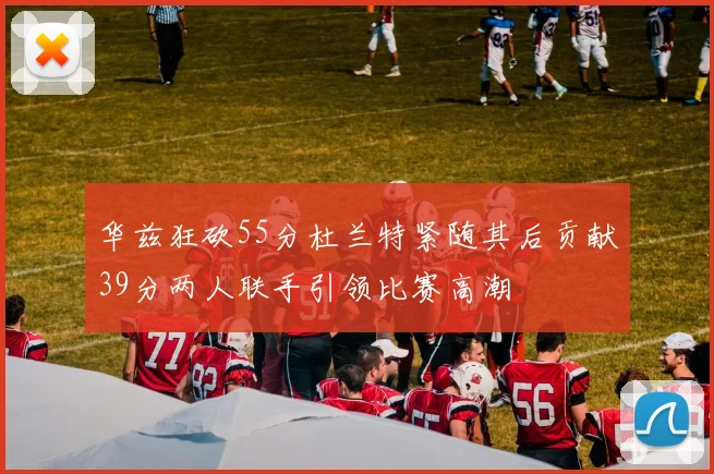 华兹狂砍55分杜兰特紧随其后贡献39分两人联手引领比赛高潮